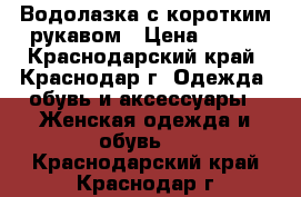 Водолазка с коротким рукавом › Цена ­ 400 - Краснодарский край, Краснодар г. Одежда, обувь и аксессуары » Женская одежда и обувь   . Краснодарский край,Краснодар г.